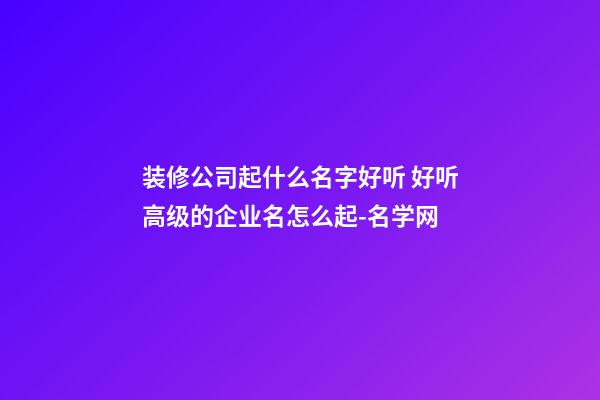 装修公司起什么名字好听 好听高级的企业名怎么起-名学网-第1张-公司起名-玄机派